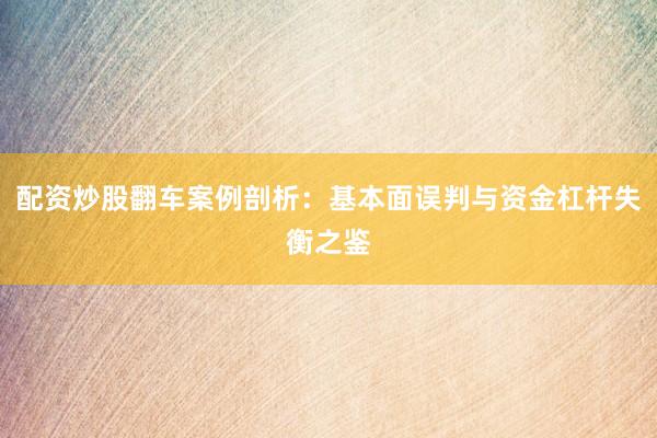 配资炒股翻车案例剖析：基本面误判与资金杠杆失衡之鉴