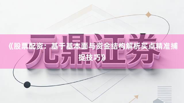 《股票配资：基于基本面与资金结构解析买点精准捕捉技巧》