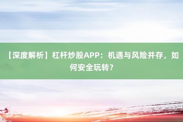 【深度解析】杠杆炒股APP：机遇与风险并存，如何安全玩转？