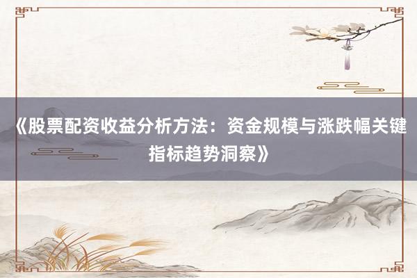 《股票配资收益分析方法：资金规模与涨跌幅关键指标趋势洞察》