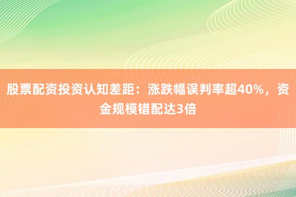 股票配资投资认知差距：涨跌幅误判率超40%，资金规模错配达3倍
