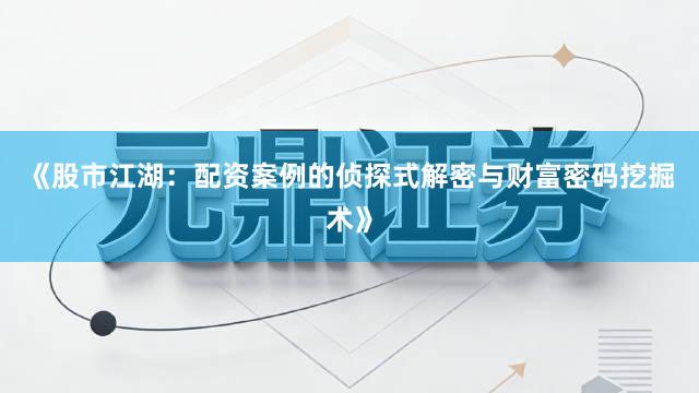 《股市江湖：配资案例的侦探式解密与财富密码挖掘术》