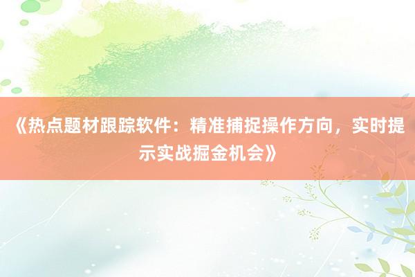 《热点题材跟踪软件：精准捕捉操作方向，实时提示实战掘金机会》
