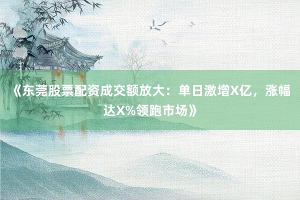 《东莞股票配资成交额放大：单日激增X亿，涨幅达X%领跑市场》