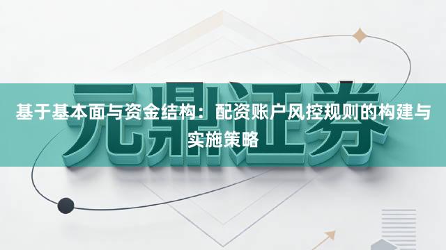 基于基本面与资金结构：配资账户风控规则的构建与实施策略