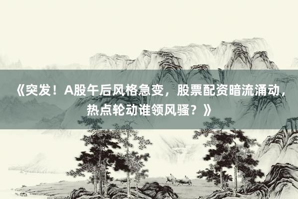 《突发！A股午后风格急变，股票配资暗流涌动，热点轮动谁领风骚？》
