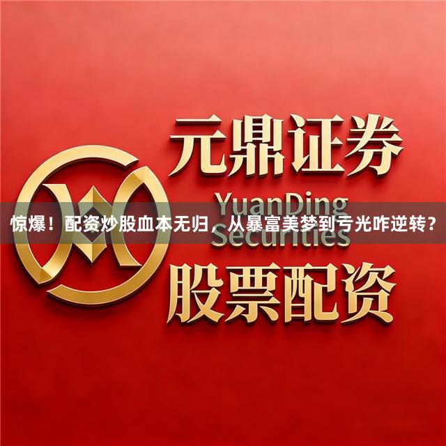 惊爆！配资炒股血本无归，从暴富美梦到亏光咋逆转？