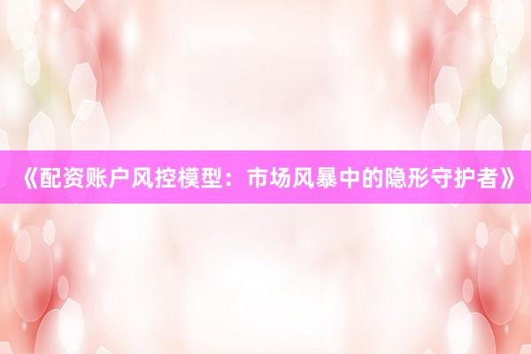 《配资账户风控模型：市场风暴中的隐形守护者》