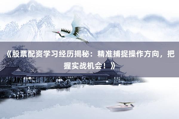 《股票配资学习经历揭秘：精准捕捉操作方向，把握实战机会！》