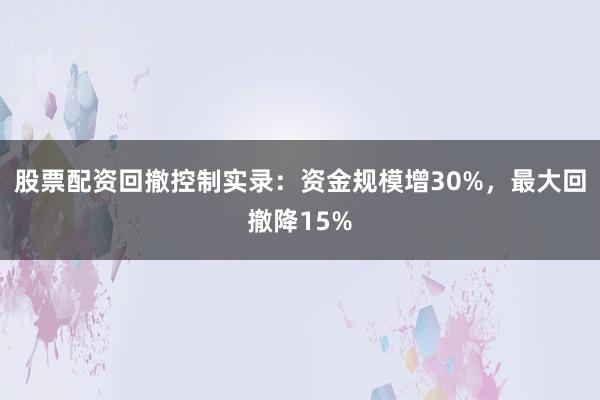 股票配资回撤控制实录：资金规模增30%，最大回撤降15%