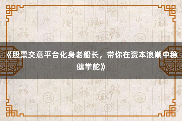 《股票交意平台化身老船长，带你在资本浪潮中稳健掌舵》