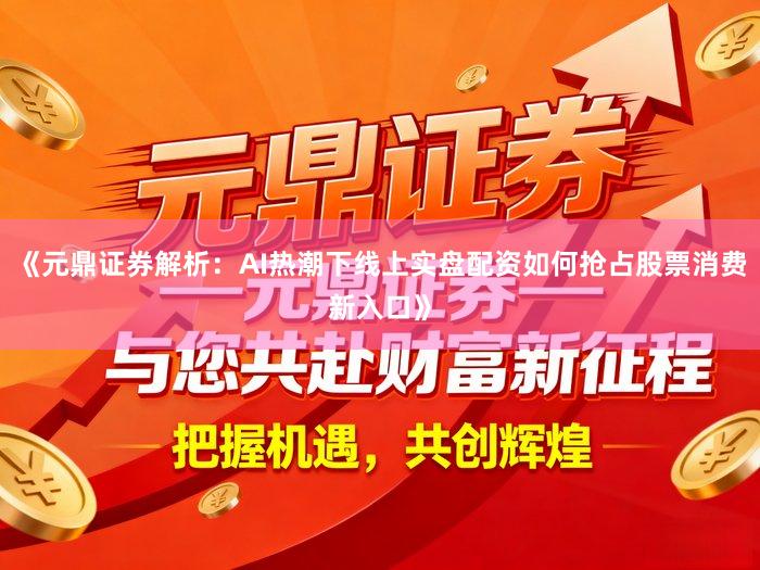 《元鼎证券解析：AI热潮下线上实盘配资如何抢占股票消费新入口》