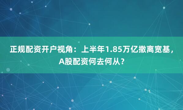正规配资开户视角：上半年1.85万亿撤离宽基，A股配资何去何从？