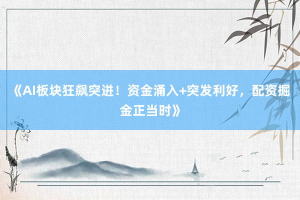 《AI板块狂飙突进！资金涌入+突发利好，配资掘金正当时》