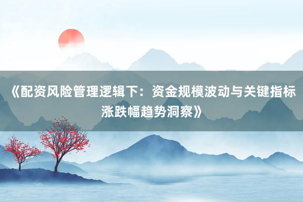 《配资风险管理逻辑下：资金规模波动与关键指标涨跌幅趋势洞察》