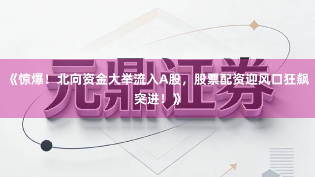 《惊爆！北向资金大举流入A股，股票配资迎风口狂飙突进！》