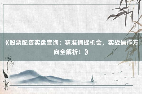 《股票配资实盘查询：精准捕捉机会，实战操作方向全解析！》