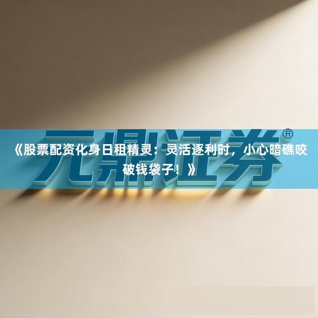 《股票配资化身日租精灵：灵活逐利时，小心暗礁咬破钱袋子！》