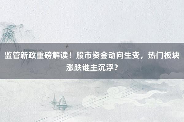 监管新政重磅解读！股市资金动向生变，热门板块涨跌谁主沉浮？
