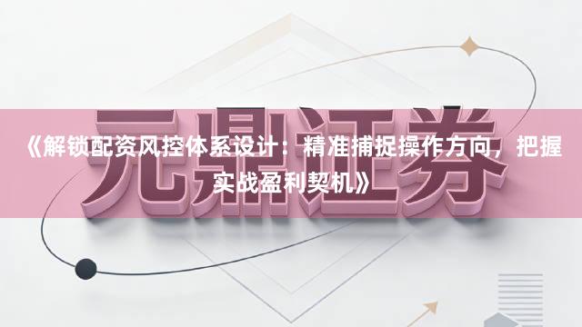 《解锁配资风控体系设计：精准捕捉操作方向，把握实战盈利契机》