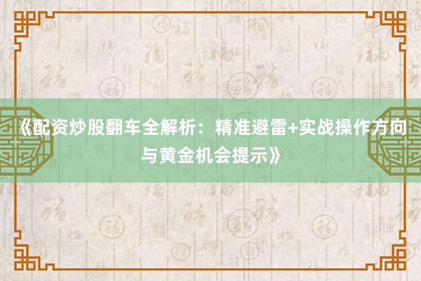 《配资炒股翻车全解析：精准避雷+实战操作方向与黄金机会提示》