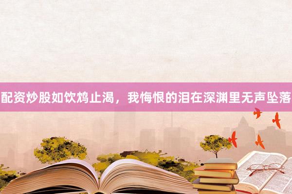 配资炒股如饮鸩止渴，我悔恨的泪在深渊里无声坠落