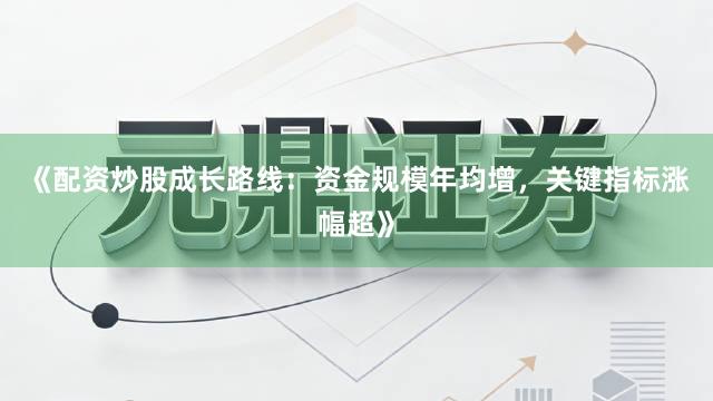 《配资炒股成长路线：资金规模年均增，关键指标涨幅超》