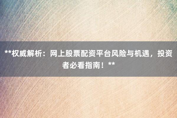 **权威解析：网上股票配资平台风险与机遇，投资者必看指南！**