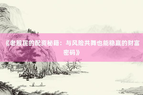 《老股民的配资秘籍：与风险共舞也能稳赢的财富密码》