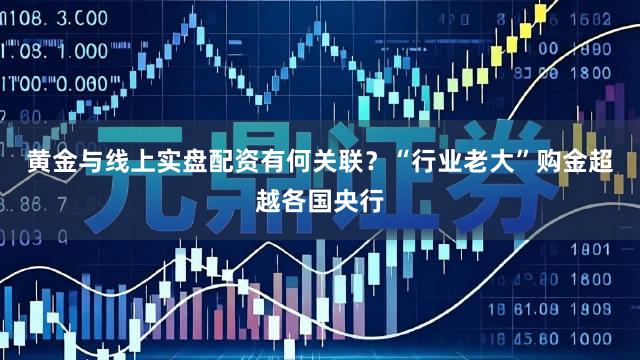 黄金与线上实盘配资有何关联？“行业老大”购金超越各国央行