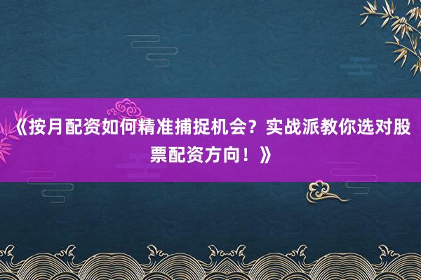 《按月配资如何精准捕捉机会？实战派教你选对股票配资方向！》