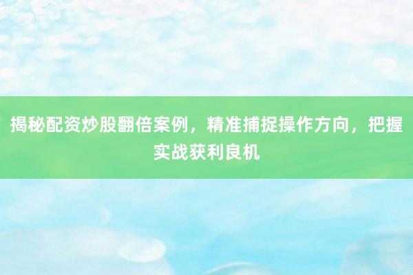 揭秘配资炒股翻倍案例，精准捕捉操作方向，把握实战获利良机