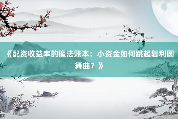 《配资收益率的魔法账本：小资金如何跳起复利圆舞曲？》