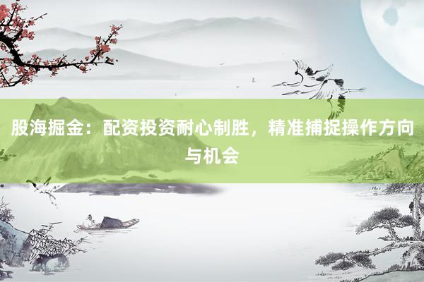 股海掘金：配资投资耐心制胜，精准捕捉操作方向与机会