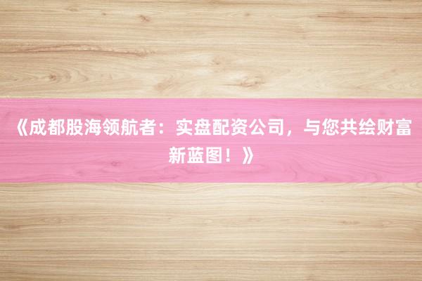 《成都股海领航者：实盘配资公司，与您共绘财富新蓝图！》