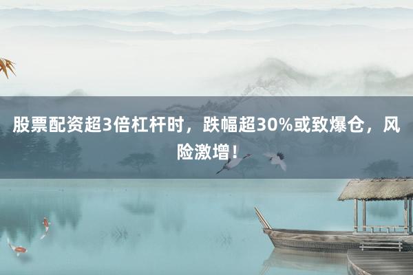 股票配资超3倍杠杆时，跌幅超30%或致爆仓，风险激增！
