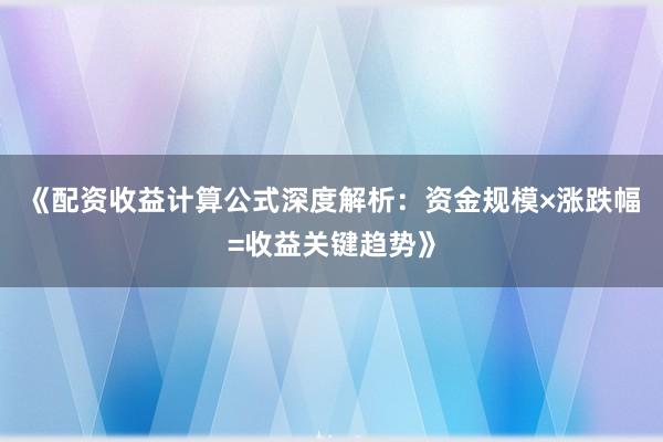 《配资收益计算公式深度解析：资金规模×涨跌幅=收益关键趋势》