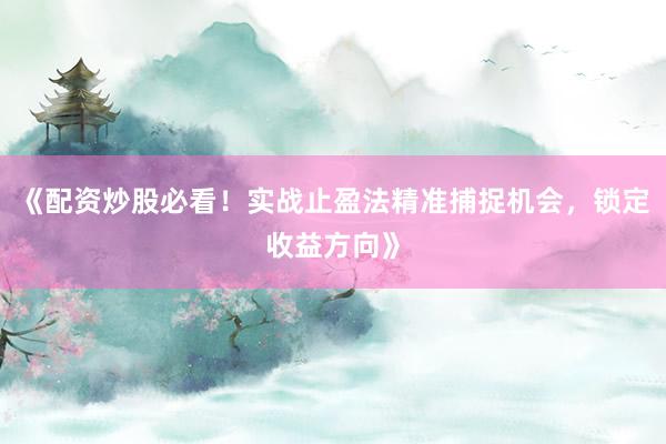 《配资炒股必看！实战止盈法精准捕捉机会，锁定收益方向》
