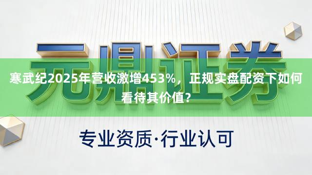 寒武纪2025年营收激增453%，正规实盘配资下如何看待其价值？