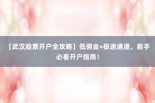 【武汉股票开户全攻略】低佣金+极速通道，新手必看开户指南！