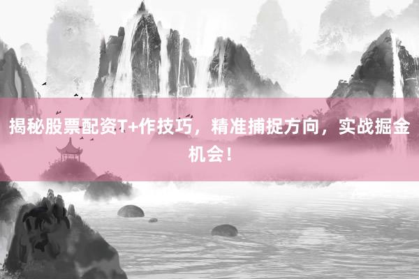 揭秘股票配资T+作技巧，精准捕捉方向，实战掘金机会！