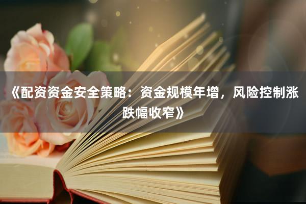《配资资金安全策略：资金规模年增，风险控制涨跌幅收窄》