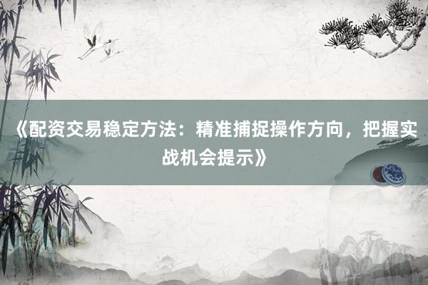 《配资交易稳定方法：精准捕捉操作方向，把握实战机会提示》
