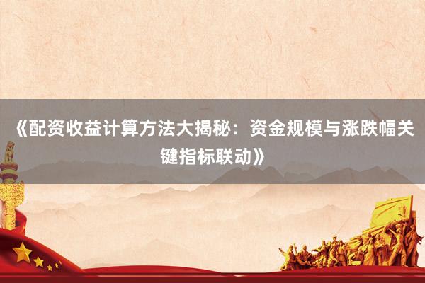 《配资收益计算方法大揭秘：资金规模与涨跌幅关键指标联动》