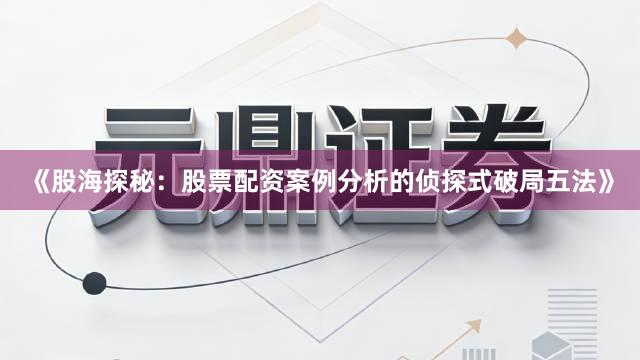 《股海探秘：股票配资案例分析的侦探式破局五法》