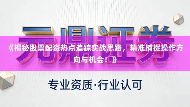 《揭秘股票配资热点追踪实战思路，精准捕捉操作方向与机会！》