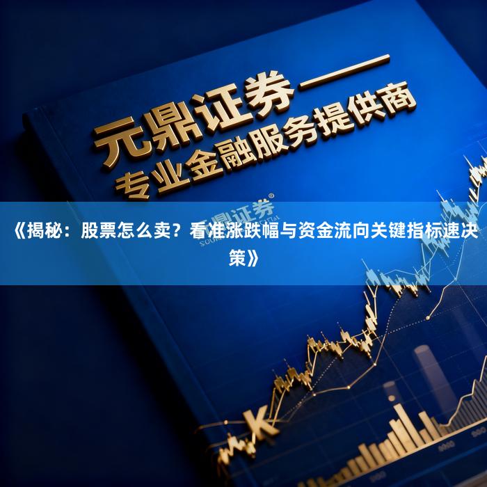 《揭秘：股票怎么卖？看准涨跌幅与资金流向关键指标速决策》