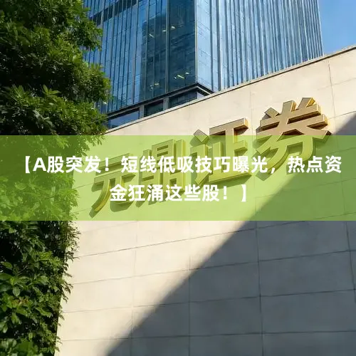 【A股突发！短线低吸技巧曝光，热点资金狂涌这些股！】