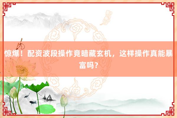 惊爆！配资波段操作竟暗藏玄机，这样操作真能暴富吗？