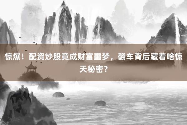 惊爆！配资炒股竟成财富噩梦，翻车背后藏着啥惊天秘密？